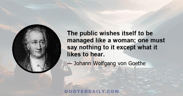 The public wishes itself to be managed like a woman; one must say nothing to it except what it likes to hear.