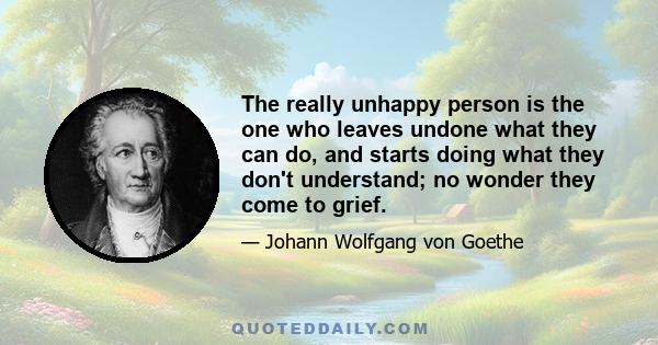 The really unhappy person is the one who leaves undone what they can do, and starts doing what they don't understand; no wonder they come to grief.