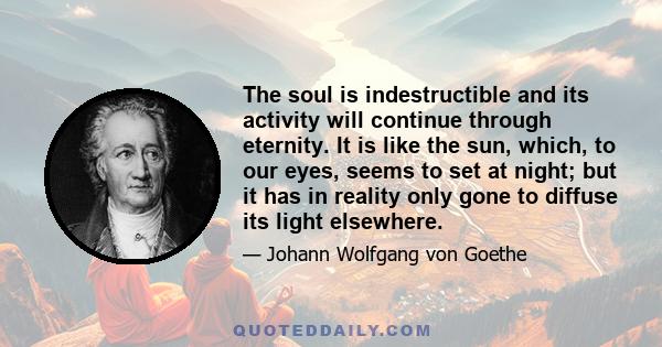 The soul is indestructible and its activity will continue through eternity. It is like the sun, which, to our eyes, seems to set at night; but it has in reality only gone to diffuse its light elsewhere.