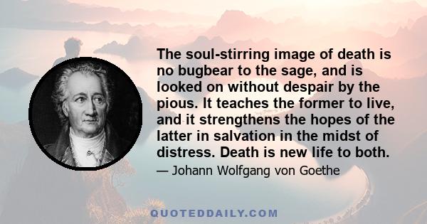 The soul-stirring image of death is no bugbear to the sage, and is looked on without despair by the pious. It teaches the former to live, and it strengthens the hopes of the latter in salvation in the midst of distress. 