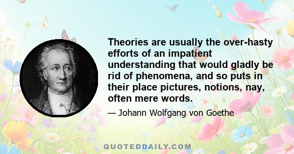 Theories are usually the over-hasty efforts of an impatient understanding that would gladly be rid of phenomena, and so puts in their place pictures, notions, nay, often mere words.