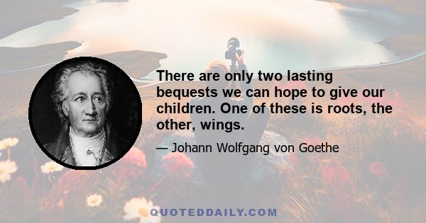 There are only two lasting bequests we can hope to give our children. One of these is roots, the other, wings.