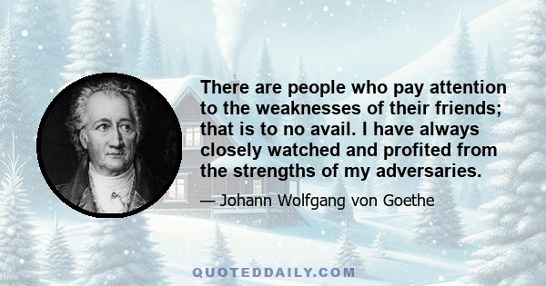 There are people who pay attention to the weaknesses of their friends; that is to no avail. I have always closely watched and profited from the strengths of my adversaries.