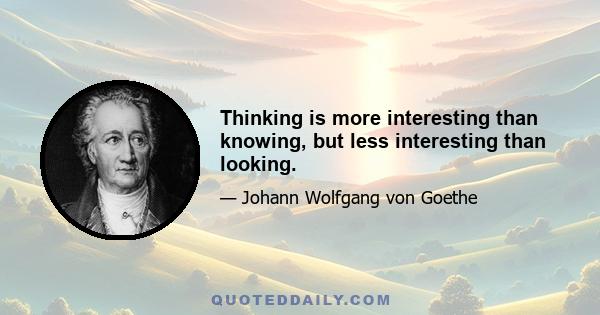 Thinking is more interesting than knowing, but less interesting than looking.