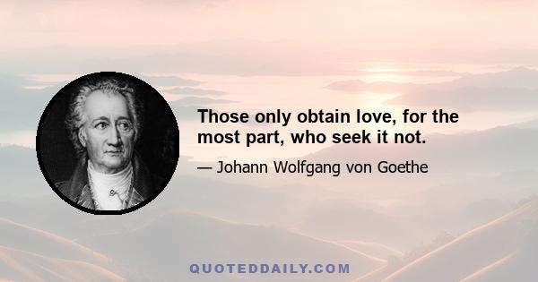 Those only obtain love, for the most part, who seek it not.