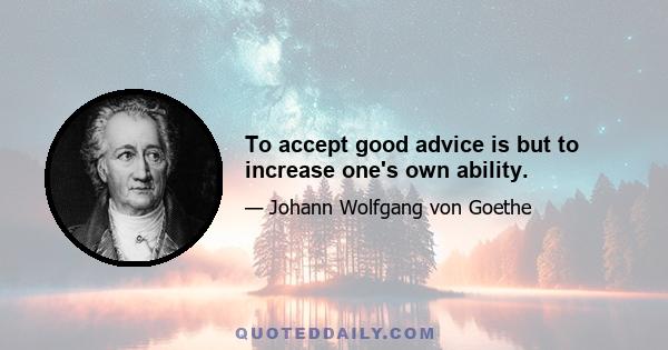 To accept good advice is but to increase one's own ability.