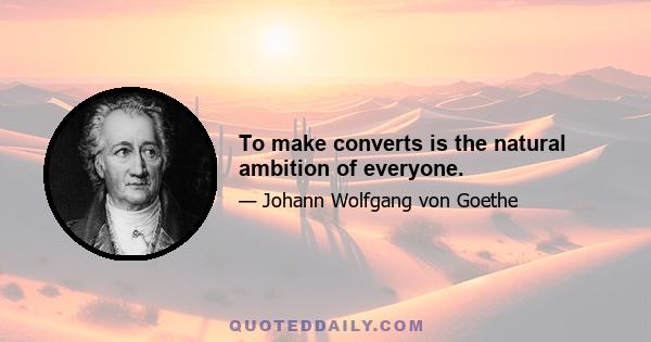 To make converts is the natural ambition of everyone.