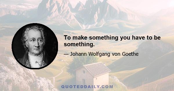 To make something you have to be something.