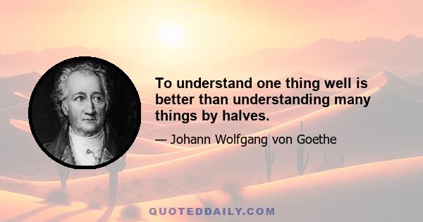 To understand one thing well is better than understanding many things by halves.