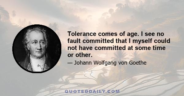 Tolerance comes of age. I see no fault committed that I myself could not have committed at some time or other.