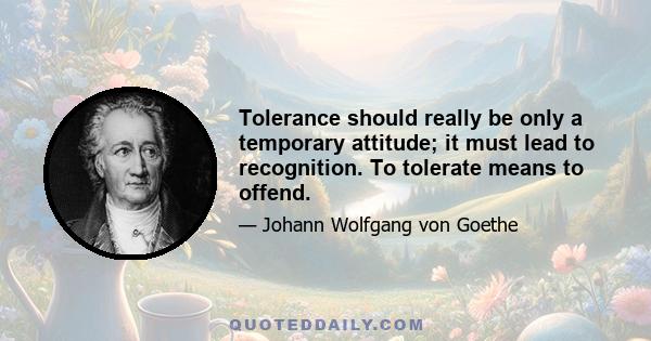 Tolerance should really be only a temporary attitude; it must lead to recognition. To tolerate means to offend.