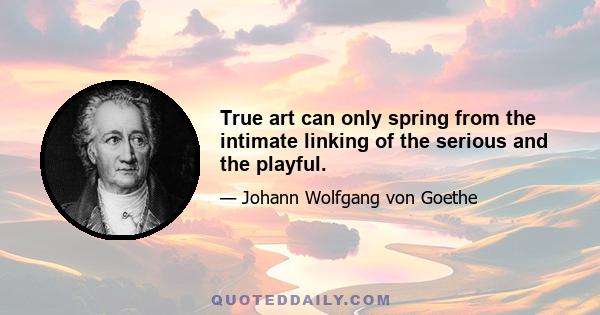 True art can only spring from the intimate linking of the serious and the playful.