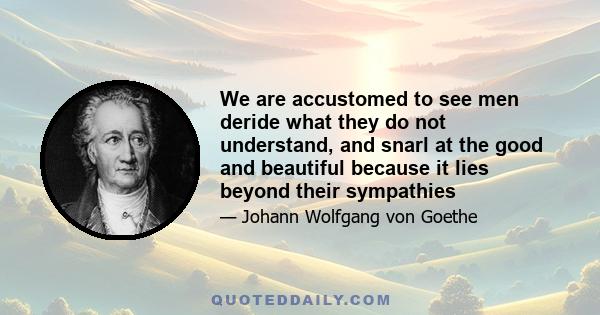 We are accustomed to see men deride what they do not understand, and snarl at the good and beautiful because it lies beyond their sympathies