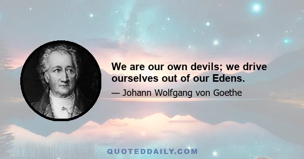 We are our own devils; we drive ourselves out of our Edens.