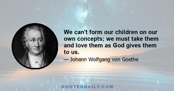 We can't form our children on our own concepts; we must take them and love them as God gives them to us.