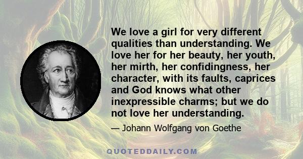 We love a girl for very different qualities than understanding. We love her for her beauty, her youth, her mirth, her confidingness, her character, with its faults, caprices and God knows what other inexpressible