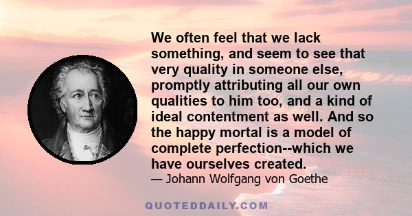 We often feel that we lack something, and seem to see that very quality in someone else, promptly attributing all our own qualities to him too, and a kind of ideal contentment as well. And so the happy mortal is a model 