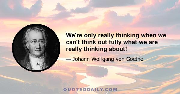 We're only really thinking when we can't think out fully what we are really thinking about!