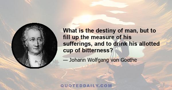 What is the destiny of man, but to fill up the measure of his sufferings, and to drink his allotted cup of bitterness?