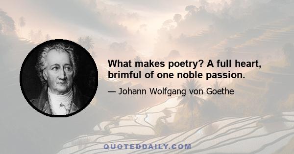 What makes poetry? A full heart, brimful of one noble passion.