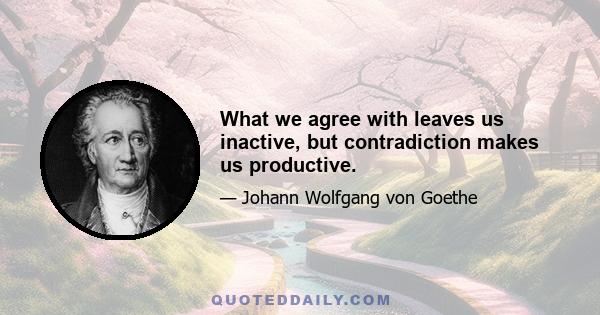 What we agree with leaves us inactive, but contradiction makes us productive.