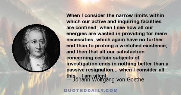 When I consider the narrow limits within which our active and inquiring faculties are confined; when I see how all our energies are wasted in providing for mere necessities, which again have no further end than to