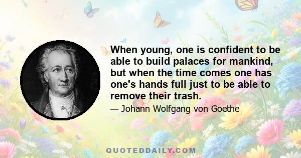 When young, one is confident to be able to build palaces for mankind, but when the time comes one has one's hands full just to be able to remove their trash.