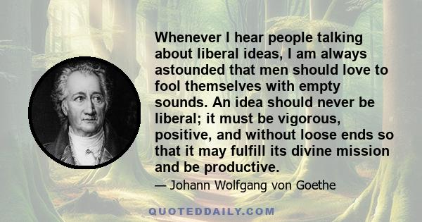 Whenever I hear people talking about liberal ideas, I am always astounded that men should love to fool themselves with empty sounds. An idea should never be liberal; it must be vigorous, positive, and without loose ends 