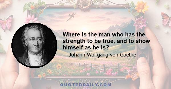 Where is the man who has the strength to be true, and to show himself as he is?