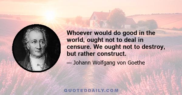 Whoever would do good in the world, ought not to deal in censure. We ought not to destroy, but rather construct.