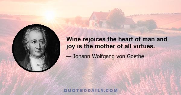 Wine rejoices the heart of man and joy is the mother of all virtues.