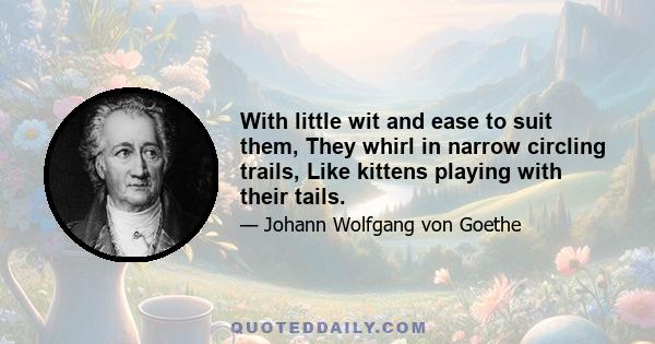 With little wit and ease to suit them, They whirl in narrow circling trails, Like kittens playing with their tails.