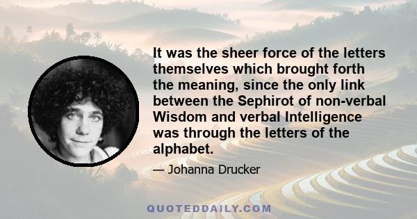 It was the sheer force of the letters themselves which brought forth the meaning, since the only link between the Sephirot of non-verbal Wisdom and verbal Intelligence was through the letters of the alphabet.