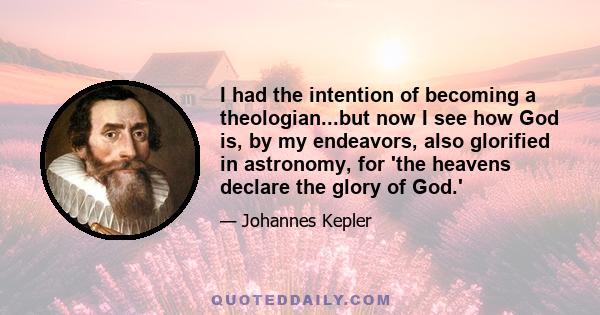 I had the intention of becoming a theologian...but now I see how God is, by my endeavors, also glorified in astronomy, for 'the heavens declare the glory of God.'