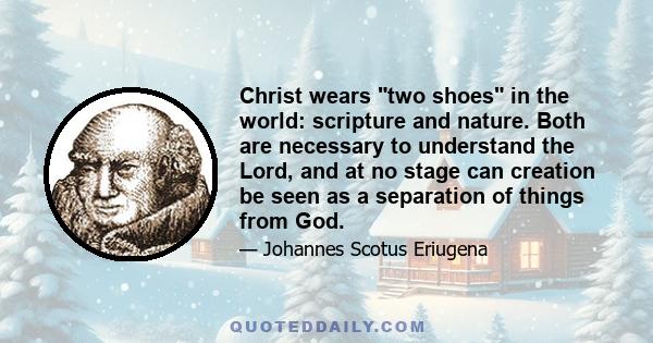 Christ wears two shoes in the world: scripture and nature. Both are necessary to understand the Lord, and at no stage can creation be seen as a separation of things from God.