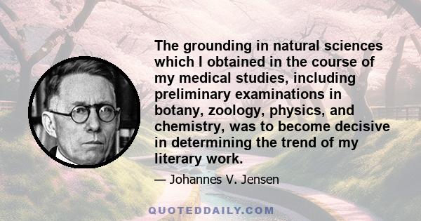 The grounding in natural sciences which I obtained in the course of my medical studies, including preliminary examinations in botany, zoology, physics, and chemistry, was to become decisive in determining the trend of