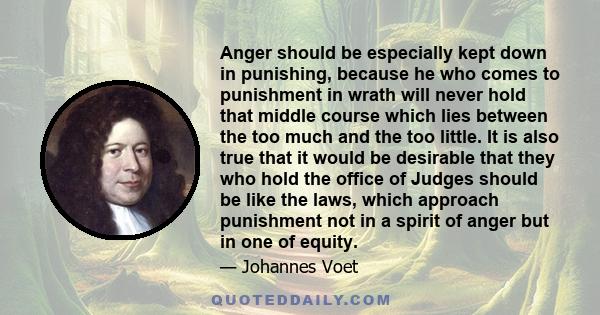 Anger should be especially kept down in punishing, because he who comes to punishment in wrath will never hold that middle course which lies between the too much and the too little. It is also true that it would be