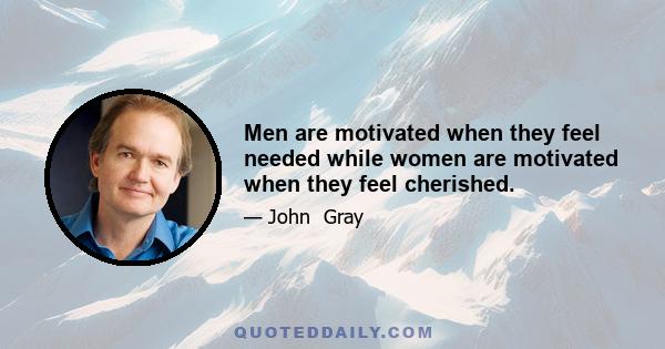 Men are motivated when they feel needed while women are motivated when they feel cherished.