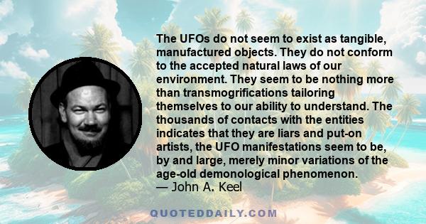 The UFOs do not seem to exist as tangible, manufactured objects. They do not conform to the accepted natural laws of our environment. They seem to be nothing more than transmogrifications tailoring themselves to our