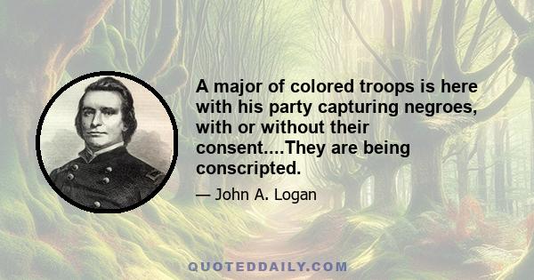 A major of colored troops is here with his party capturing negroes, with or without their consent....They are being conscripted.