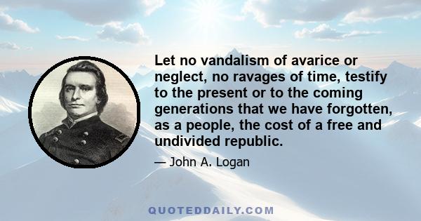 Let no vandalism of avarice or neglect, no ravages of time, testify to the present or to the coming generations that we have forgotten, as a people, the cost of a free and undivided republic.