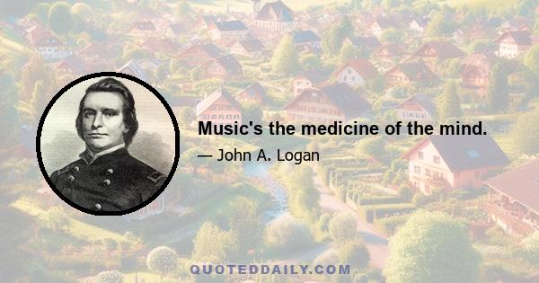 Music's the medicine of the mind.