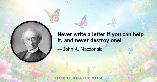 Never write a letter if you can help it, and never destroy one!