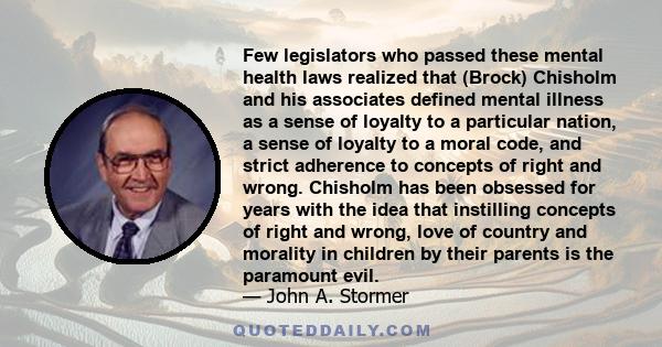 Few legislators who passed these mental health laws realized that (Brock) Chisholm and his associates defined mental illness as a sense of loyalty to a particular nation, a sense of loyalty to a moral code, and strict