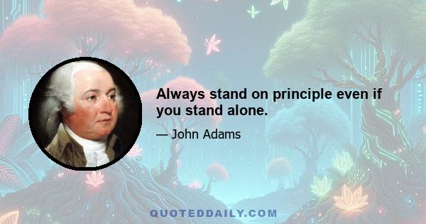 Always stand on principle even if you stand alone.