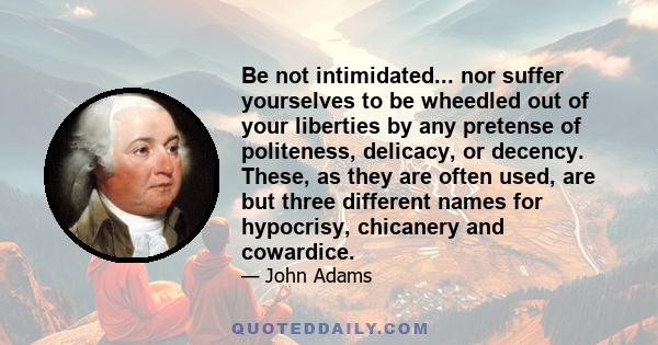 Be not intimidated... nor suffer yourselves to be wheedled out of your liberties by any pretense of politeness, delicacy, or decency. These, as they are often used, are but three different names for hypocrisy, chicanery 