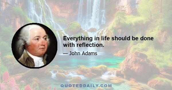 Everything in life should be done with reflection.