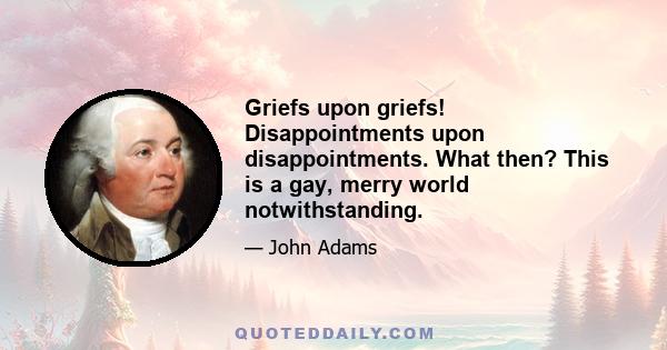 Griefs upon griefs! Disappointments upon disappointments. What then? This is a gay, merry world notwithstanding.