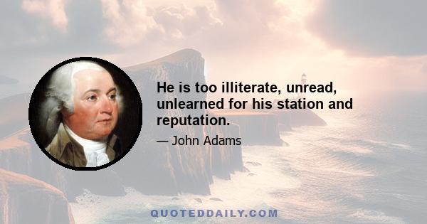 He is too illiterate, unread, unlearned for his station and reputation.