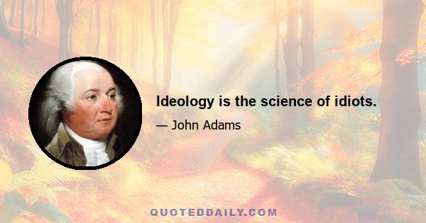 Ideology is the science of idiots.